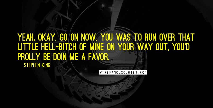 Stephen King Quotes: Yeah, okay. Go on now. You was to run over that little hell-bitch of mine on your way out, you'd prolly be doin me a favor.