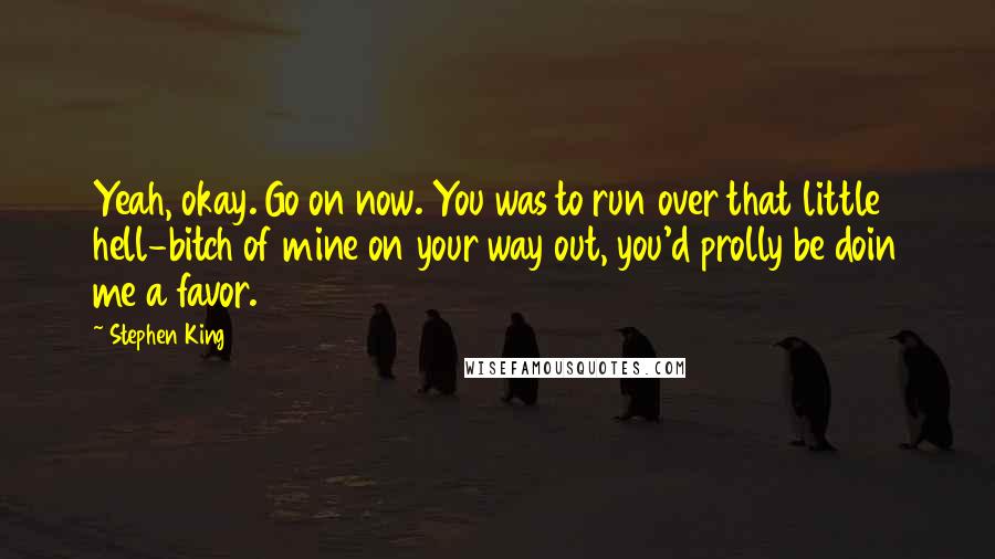 Stephen King Quotes: Yeah, okay. Go on now. You was to run over that little hell-bitch of mine on your way out, you'd prolly be doin me a favor.