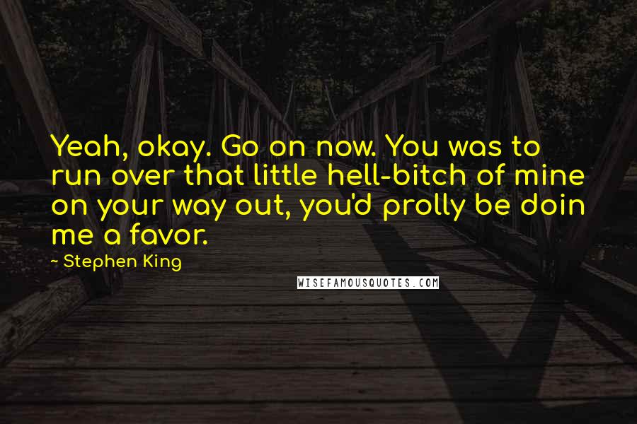 Stephen King Quotes: Yeah, okay. Go on now. You was to run over that little hell-bitch of mine on your way out, you'd prolly be doin me a favor.