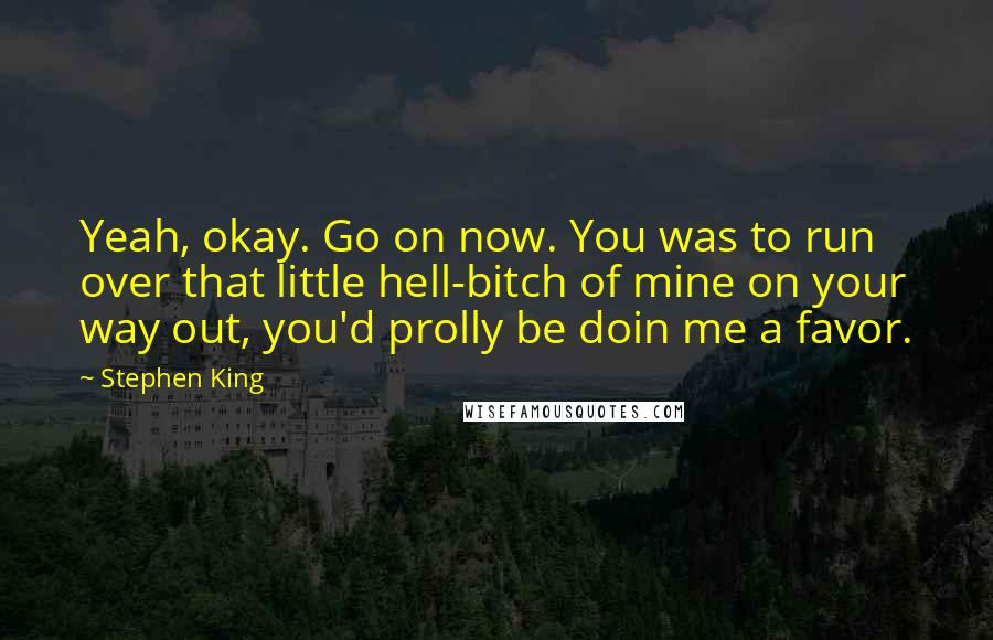 Stephen King Quotes: Yeah, okay. Go on now. You was to run over that little hell-bitch of mine on your way out, you'd prolly be doin me a favor.