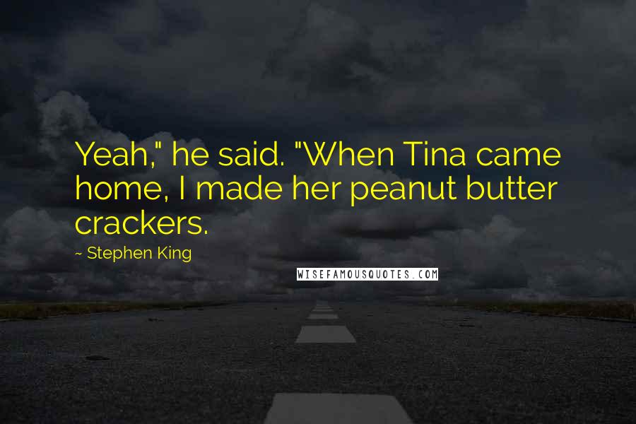 Stephen King Quotes: Yeah," he said. "When Tina came home, I made her peanut butter crackers.