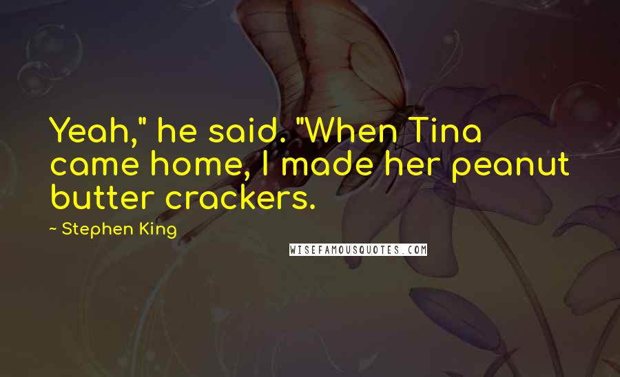 Stephen King Quotes: Yeah," he said. "When Tina came home, I made her peanut butter crackers.