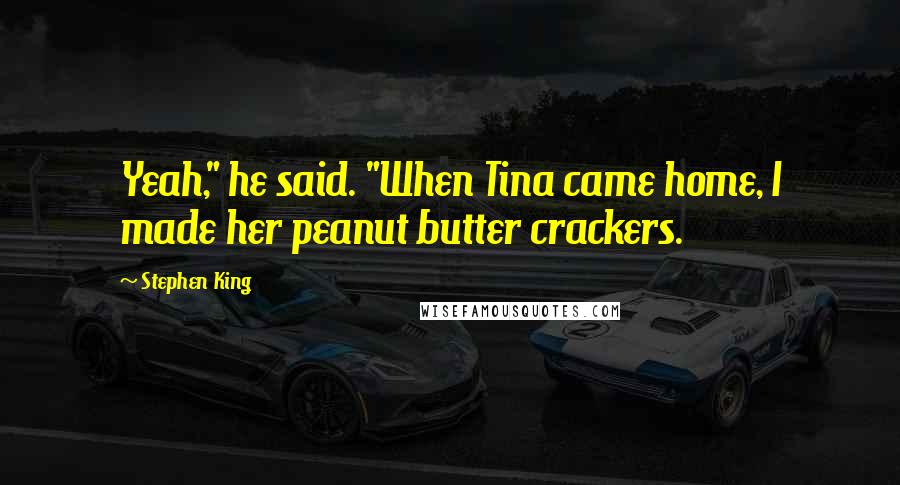 Stephen King Quotes: Yeah," he said. "When Tina came home, I made her peanut butter crackers.