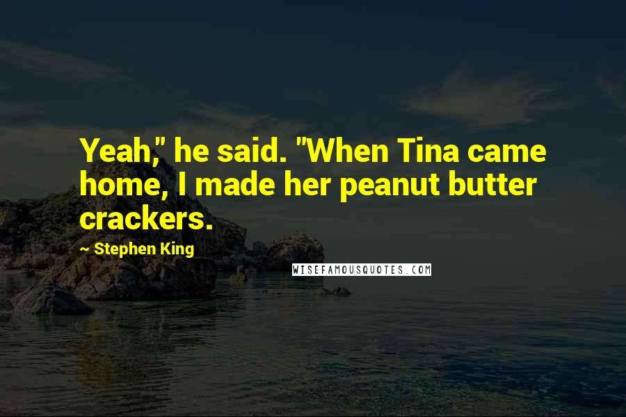 Stephen King Quotes: Yeah," he said. "When Tina came home, I made her peanut butter crackers.