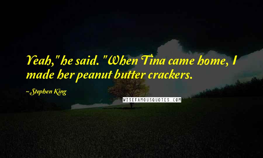 Stephen King Quotes: Yeah," he said. "When Tina came home, I made her peanut butter crackers.