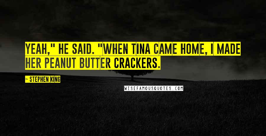 Stephen King Quotes: Yeah," he said. "When Tina came home, I made her peanut butter crackers.