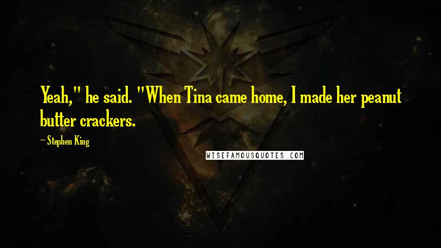 Stephen King Quotes: Yeah," he said. "When Tina came home, I made her peanut butter crackers.