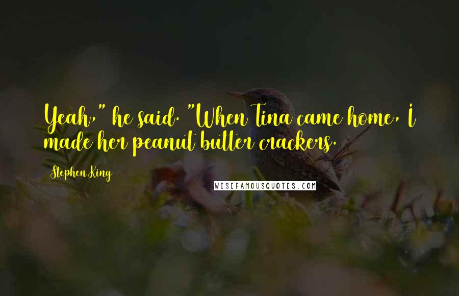 Stephen King Quotes: Yeah," he said. "When Tina came home, I made her peanut butter crackers.