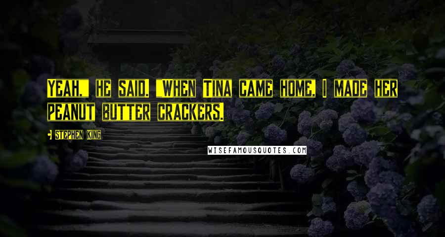 Stephen King Quotes: Yeah," he said. "When Tina came home, I made her peanut butter crackers.