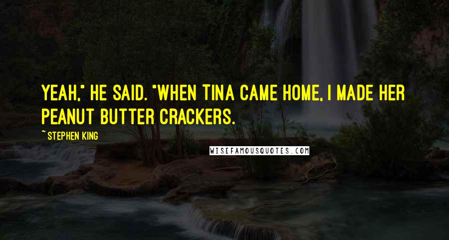 Stephen King Quotes: Yeah," he said. "When Tina came home, I made her peanut butter crackers.