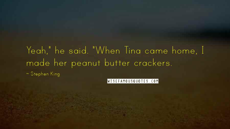Stephen King Quotes: Yeah," he said. "When Tina came home, I made her peanut butter crackers.