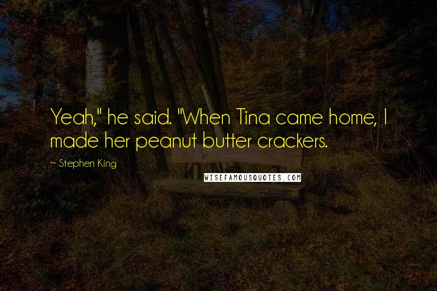 Stephen King Quotes: Yeah," he said. "When Tina came home, I made her peanut butter crackers.