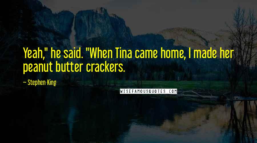 Stephen King Quotes: Yeah," he said. "When Tina came home, I made her peanut butter crackers.