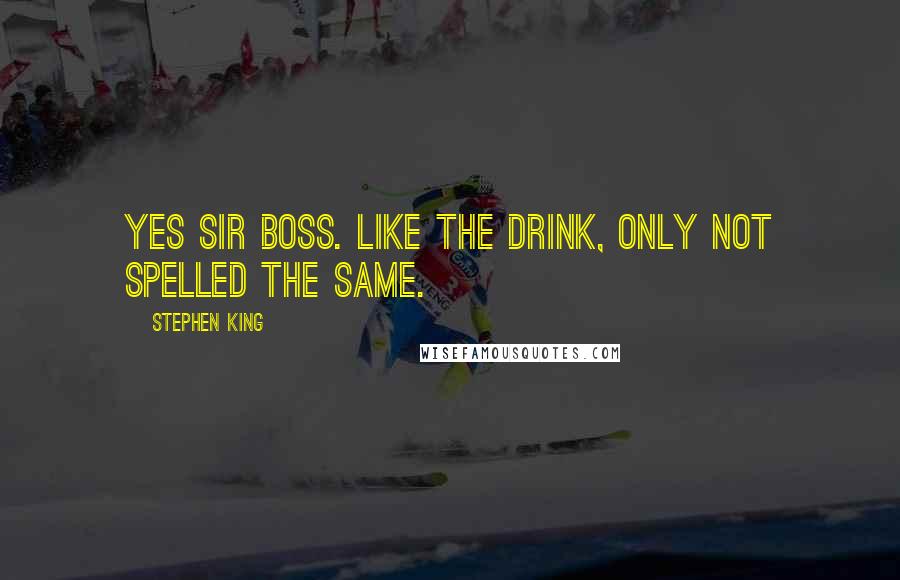 Stephen King Quotes: Yes sir boss. Like the drink, only not spelled the same.