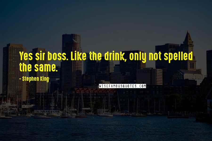 Stephen King Quotes: Yes sir boss. Like the drink, only not spelled the same.