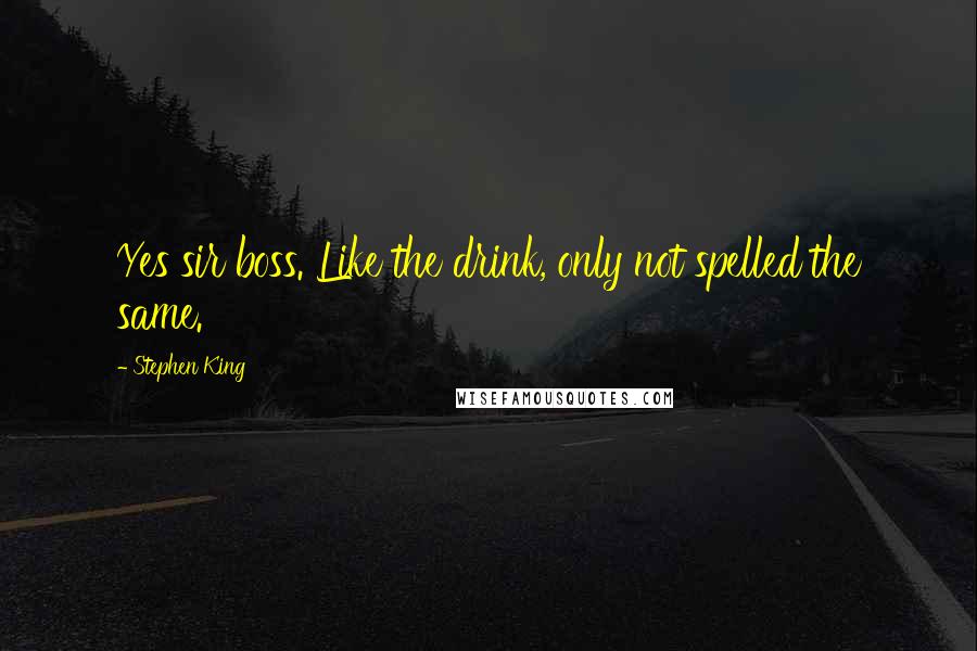 Stephen King Quotes: Yes sir boss. Like the drink, only not spelled the same.