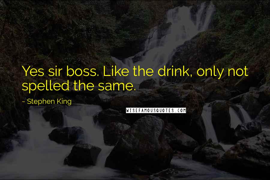 Stephen King Quotes: Yes sir boss. Like the drink, only not spelled the same.