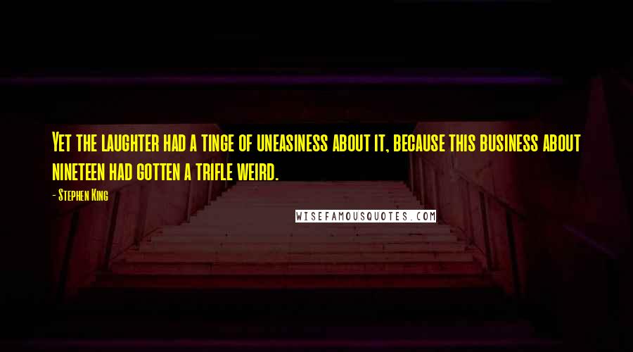 Stephen King Quotes: Yet the laughter had a tinge of uneasiness about it, because this business about nineteen had gotten a trifle weird.