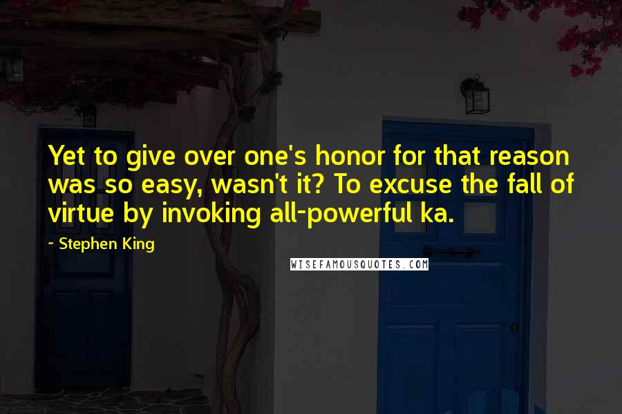 Stephen King Quotes: Yet to give over one's honor for that reason was so easy, wasn't it? To excuse the fall of virtue by invoking all-powerful ka.