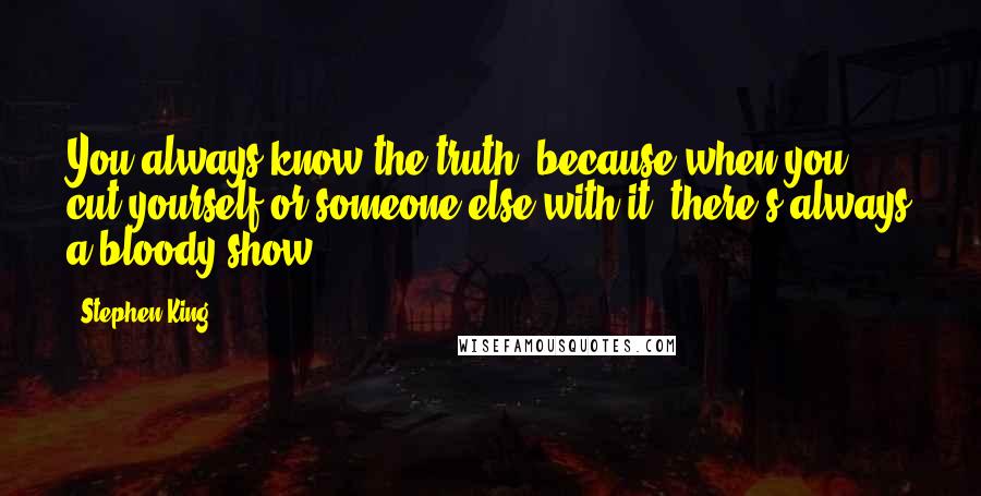 Stephen King Quotes: You always know the truth, because when you cut yourself or someone else with it, there's always a bloody show.