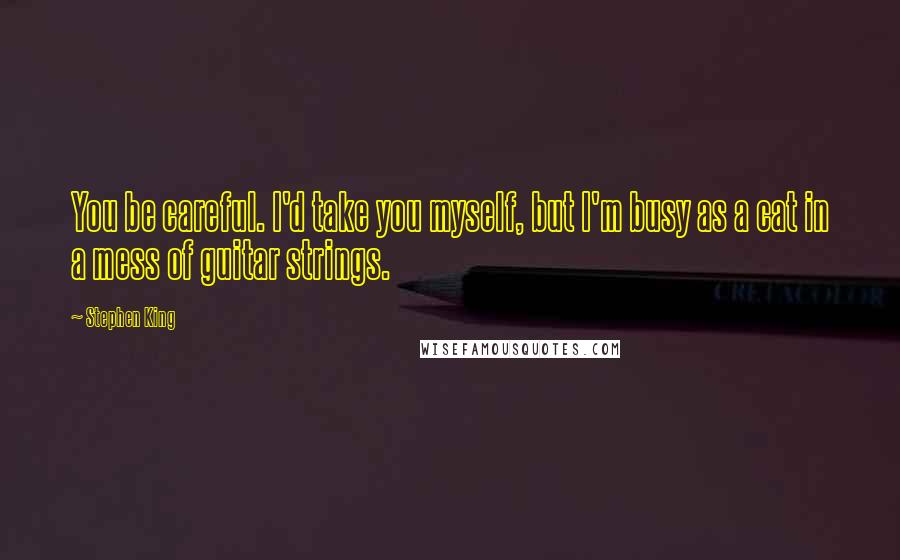Stephen King Quotes: You be careful. I'd take you myself, but I'm busy as a cat in a mess of guitar strings.
