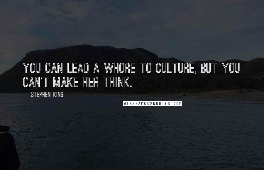 Stephen King Quotes: You can lead a whore to culture, but you can't make her think.