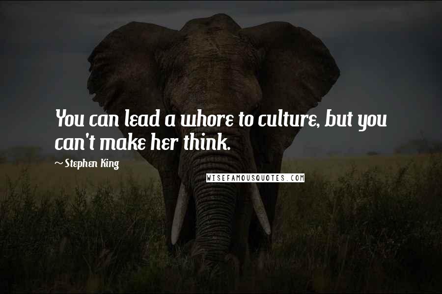 Stephen King Quotes: You can lead a whore to culture, but you can't make her think.