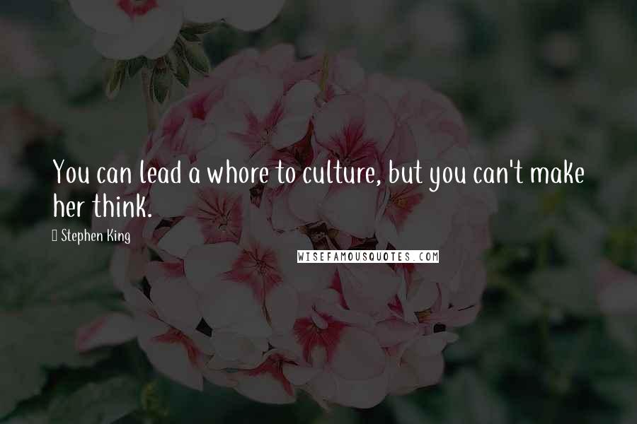 Stephen King Quotes: You can lead a whore to culture, but you can't make her think.