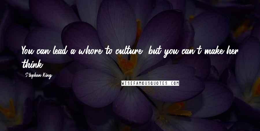 Stephen King Quotes: You can lead a whore to culture, but you can't make her think.