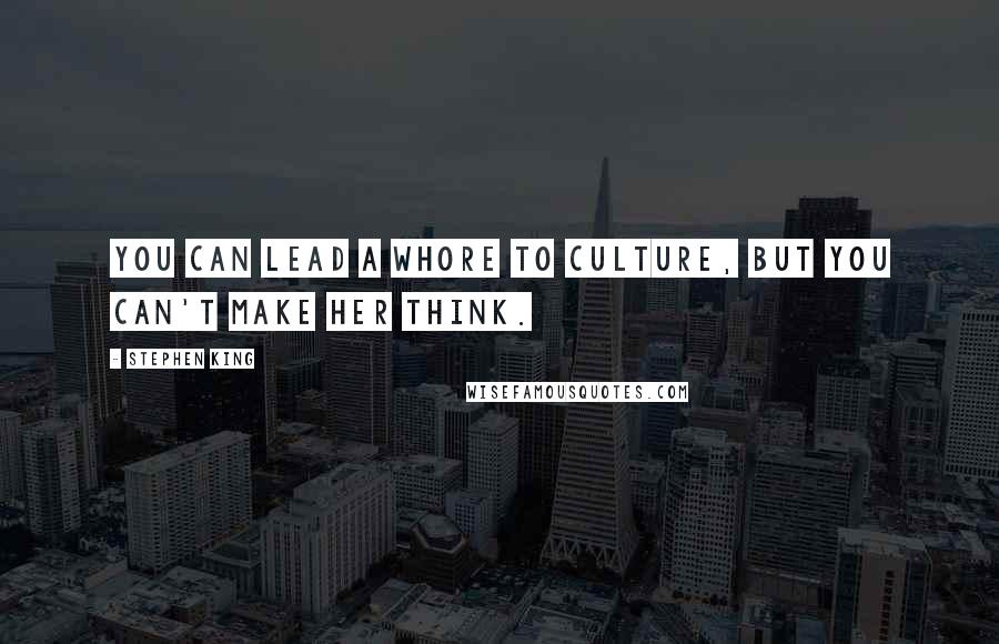 Stephen King Quotes: You can lead a whore to culture, but you can't make her think.