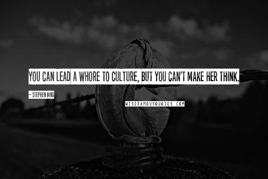 Stephen King Quotes: You can lead a whore to culture, but you can't make her think.