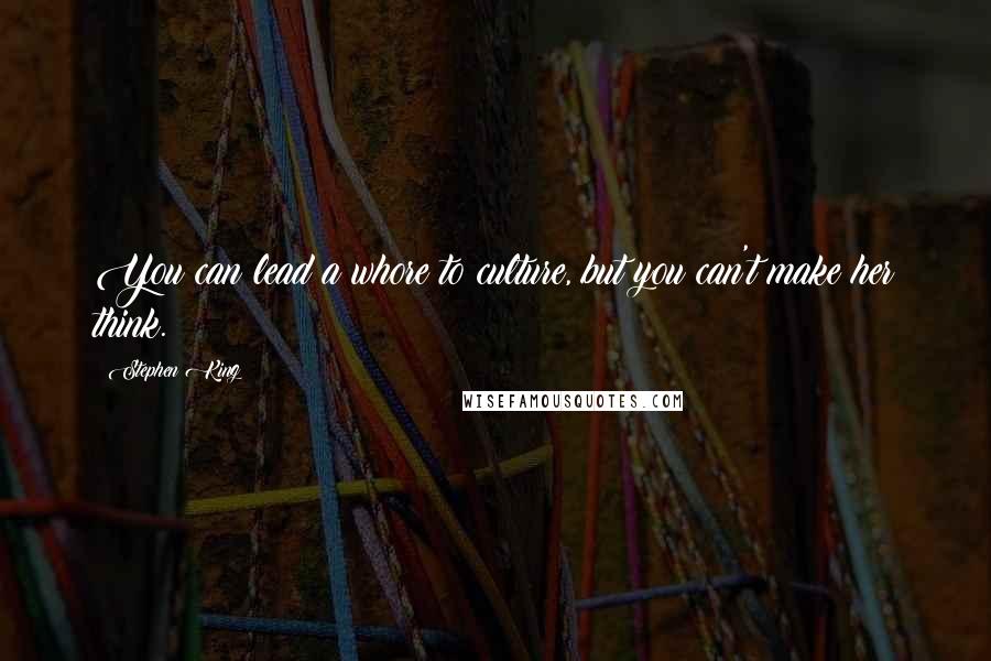 Stephen King Quotes: You can lead a whore to culture, but you can't make her think.