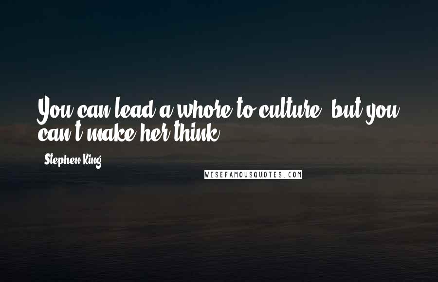 Stephen King Quotes: You can lead a whore to culture, but you can't make her think.