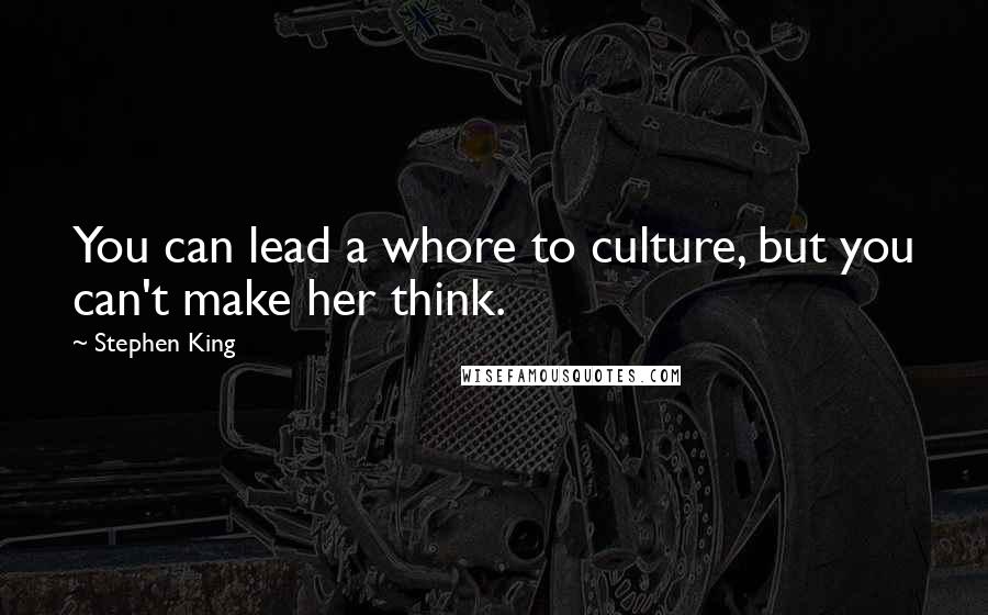 Stephen King Quotes: You can lead a whore to culture, but you can't make her think.