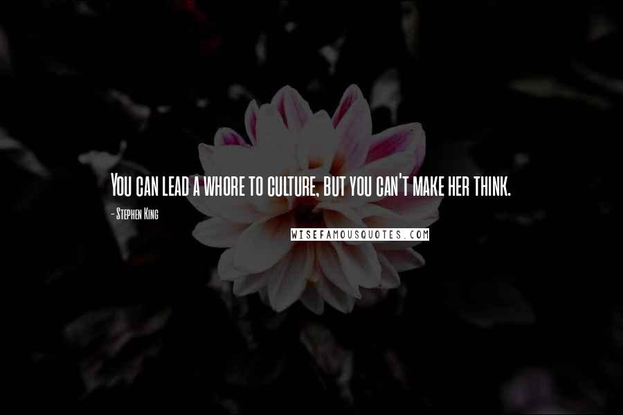 Stephen King Quotes: You can lead a whore to culture, but you can't make her think.