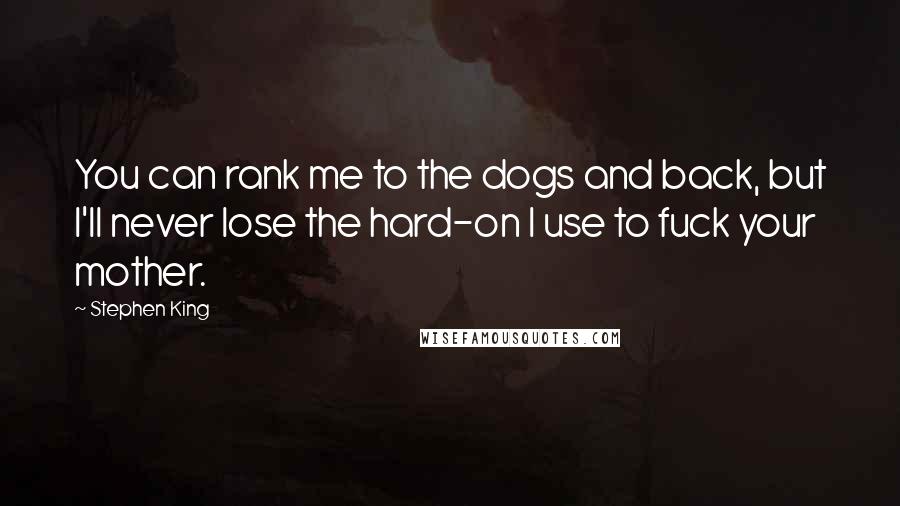 Stephen King Quotes: You can rank me to the dogs and back, but I'll never lose the hard-on I use to fuck your mother.