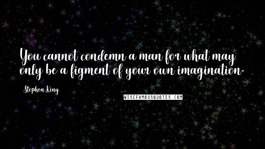 Stephen King Quotes: You cannot condemn a man for what may only be a figment of your own imagination.