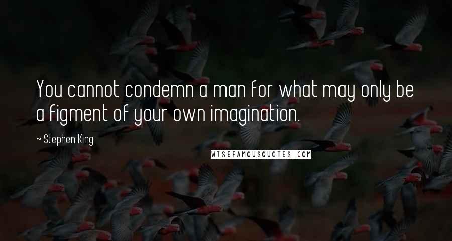 Stephen King Quotes: You cannot condemn a man for what may only be a figment of your own imagination.