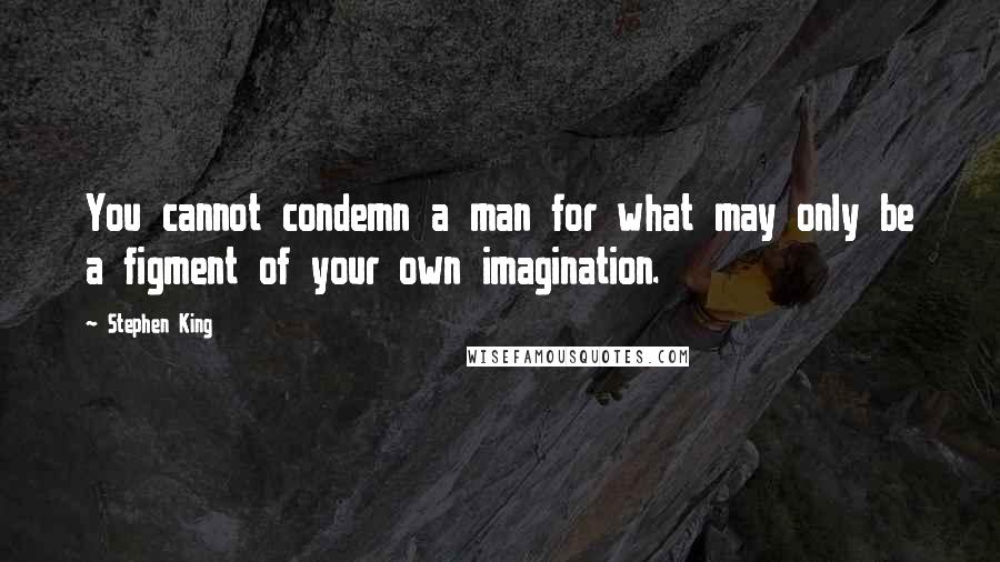 Stephen King Quotes: You cannot condemn a man for what may only be a figment of your own imagination.