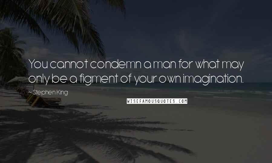 Stephen King Quotes: You cannot condemn a man for what may only be a figment of your own imagination.