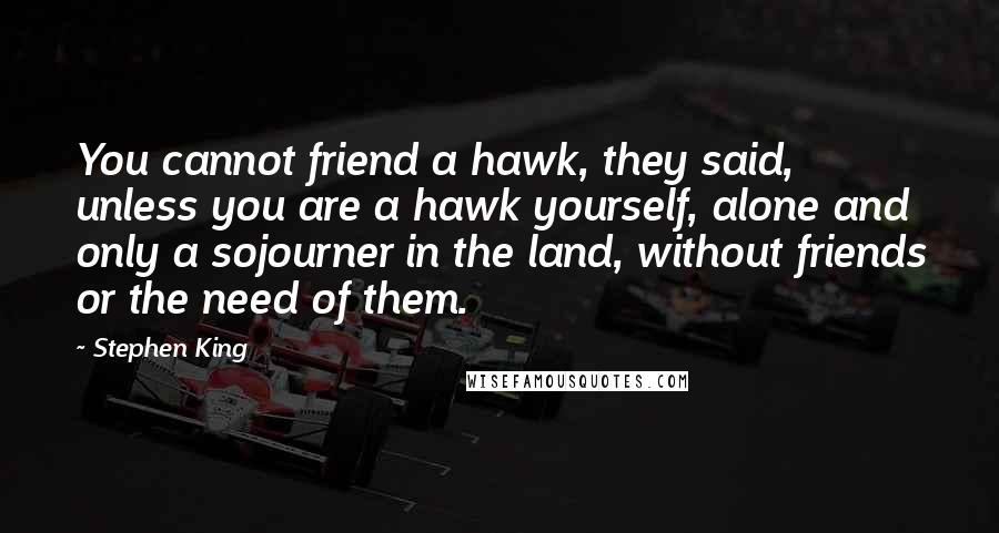 Stephen King Quotes: You cannot friend a hawk, they said, unless you are a hawk yourself, alone and only a sojourner in the land, without friends or the need of them.