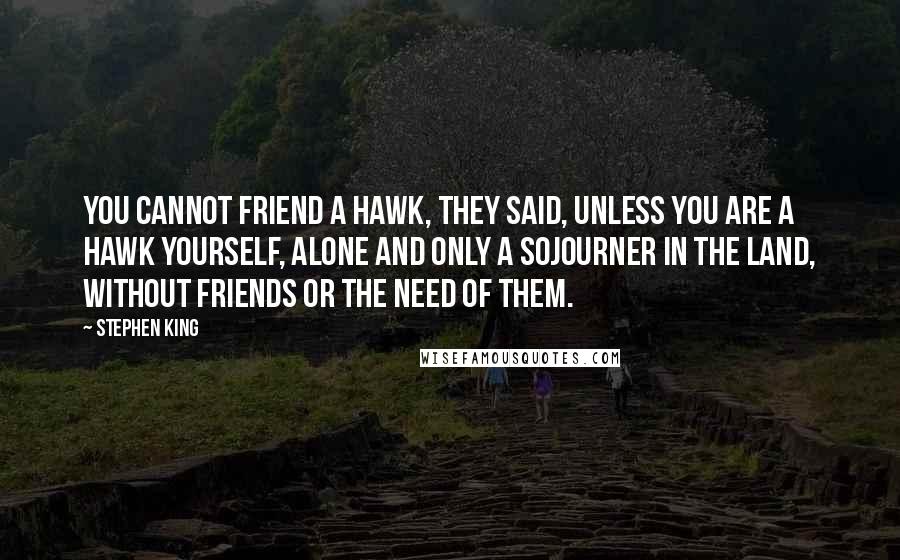 Stephen King Quotes: You cannot friend a hawk, they said, unless you are a hawk yourself, alone and only a sojourner in the land, without friends or the need of them.