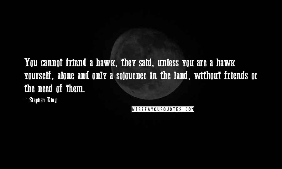 Stephen King Quotes: You cannot friend a hawk, they said, unless you are a hawk yourself, alone and only a sojourner in the land, without friends or the need of them.