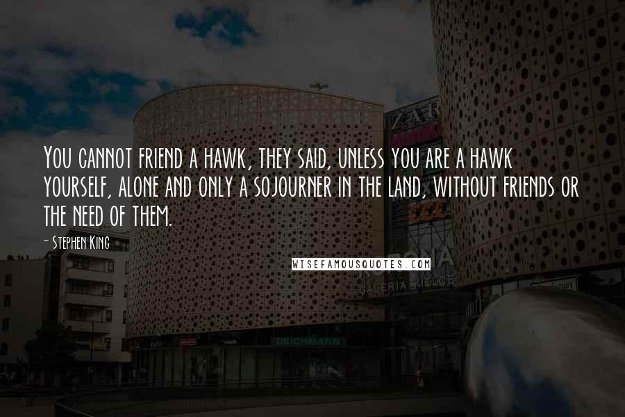 Stephen King Quotes: You cannot friend a hawk, they said, unless you are a hawk yourself, alone and only a sojourner in the land, without friends or the need of them.