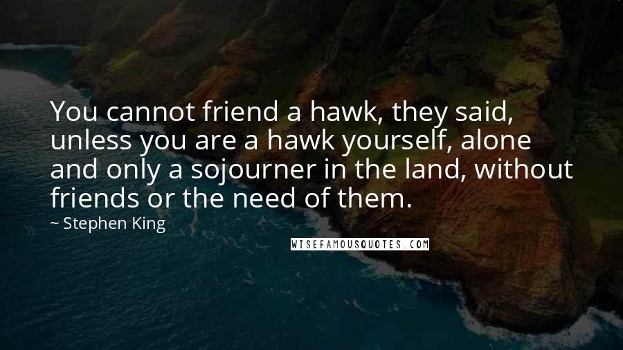 Stephen King Quotes: You cannot friend a hawk, they said, unless you are a hawk yourself, alone and only a sojourner in the land, without friends or the need of them.