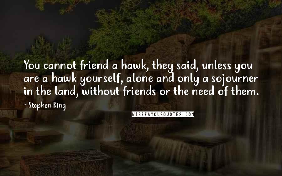 Stephen King Quotes: You cannot friend a hawk, they said, unless you are a hawk yourself, alone and only a sojourner in the land, without friends or the need of them.