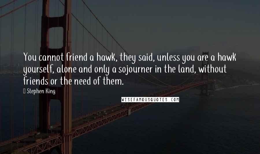 Stephen King Quotes: You cannot friend a hawk, they said, unless you are a hawk yourself, alone and only a sojourner in the land, without friends or the need of them.