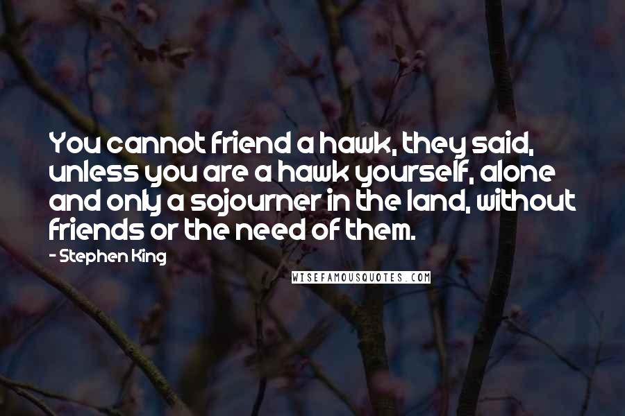 Stephen King Quotes: You cannot friend a hawk, they said, unless you are a hawk yourself, alone and only a sojourner in the land, without friends or the need of them.