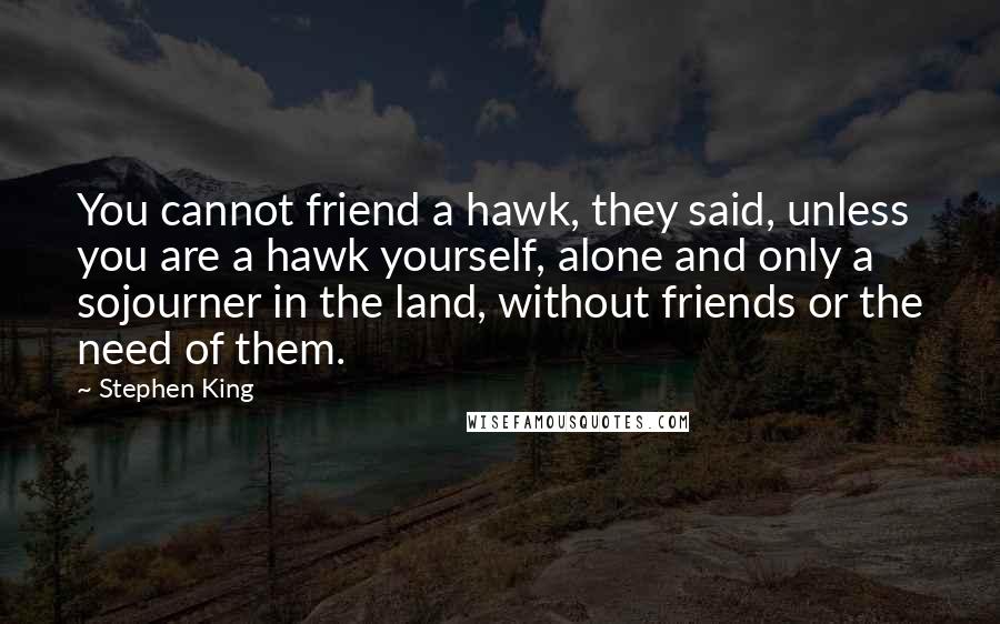 Stephen King Quotes: You cannot friend a hawk, they said, unless you are a hawk yourself, alone and only a sojourner in the land, without friends or the need of them.