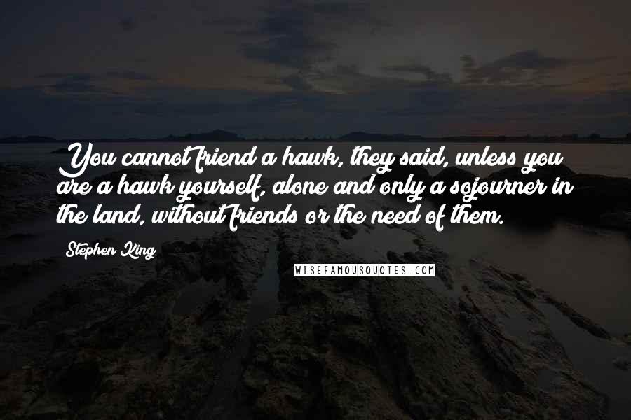 Stephen King Quotes: You cannot friend a hawk, they said, unless you are a hawk yourself, alone and only a sojourner in the land, without friends or the need of them.